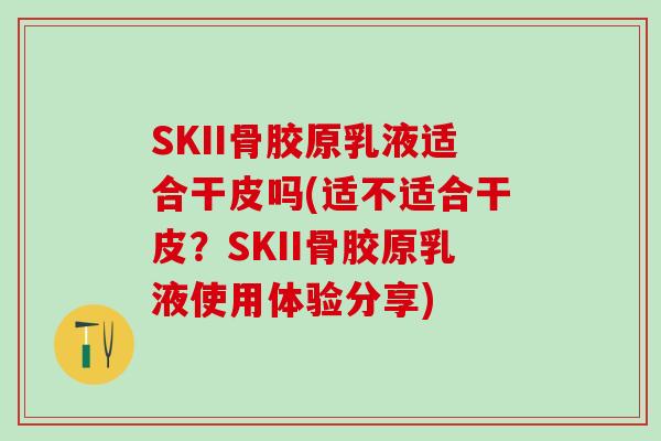 SKII骨胶原乳液适合干皮吗(适不适合干皮？SKII骨胶原乳液使用体验分享)