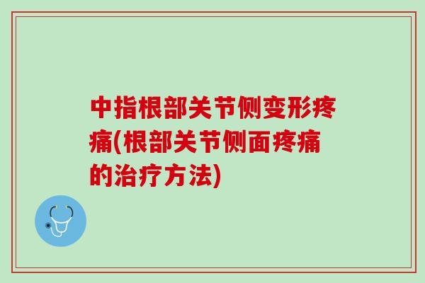 中指根部关节侧变形疼痛(根部关节侧面疼痛的治疗方法)