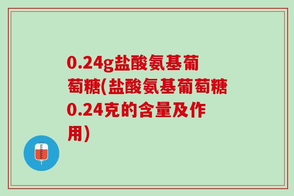 0.24g盐酸氨基葡萄糖(盐酸氨基葡萄糖0.24克的含量及作用)