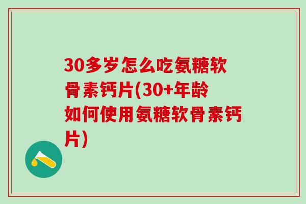 30多岁怎么吃氨糖软骨素钙片(30+年龄如何使用氨糖软骨素钙片)