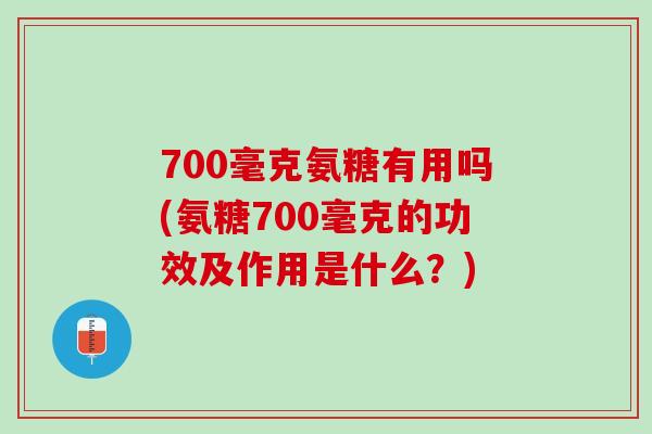 700毫克氨糖有用吗(氨糖700毫克的功效及作用是什么？)