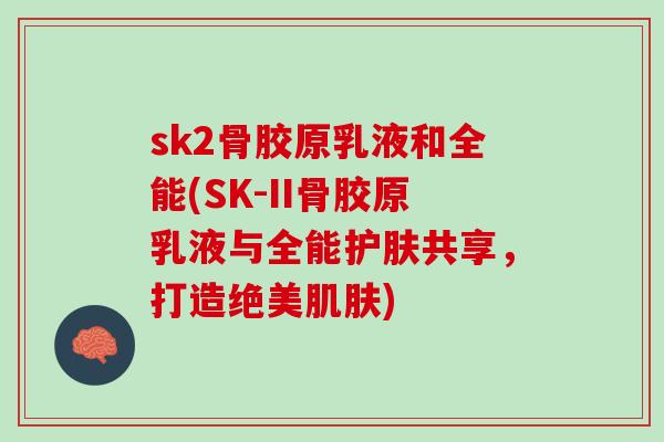 sk2骨胶原乳液和全能(SK-II骨胶原乳液与全能护肤共享，打造绝美肌肤)