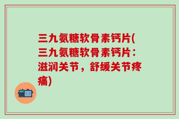 三九氨糖软骨素钙片(三九氨糖软骨素钙片：滋润关节，舒缓关节疼痛)