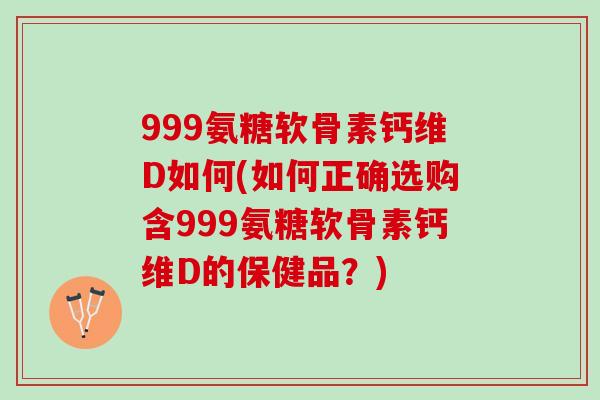 999氨糖软骨素钙维D如何(如何正确选购含999氨糖软骨素钙维D的保健品？)