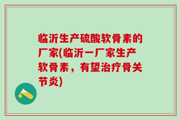 临沂生产硫酸软骨素的厂家(临沂一厂家生产软骨素，有望治疗骨关节炎)