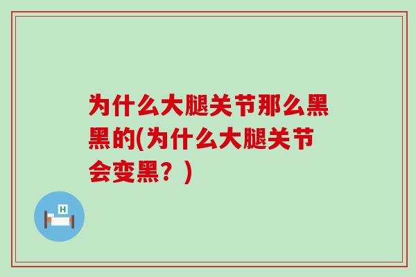 为什么大腿关节那么黑黑的(为什么大腿关节会变黑？)