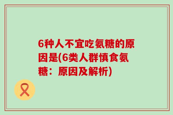 6种人不宜吃氨糖的原因是(6类人群慎食氨糖：原因及解析)