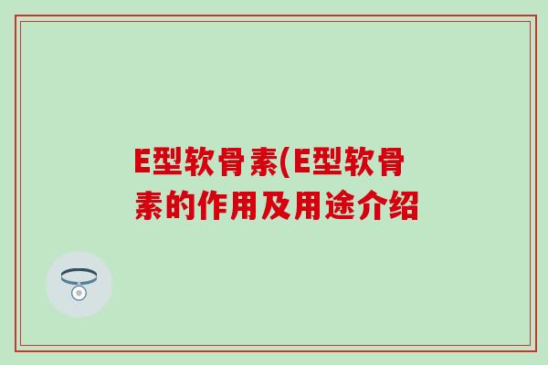 E型软骨素(E型软骨素的作用及用途介绍