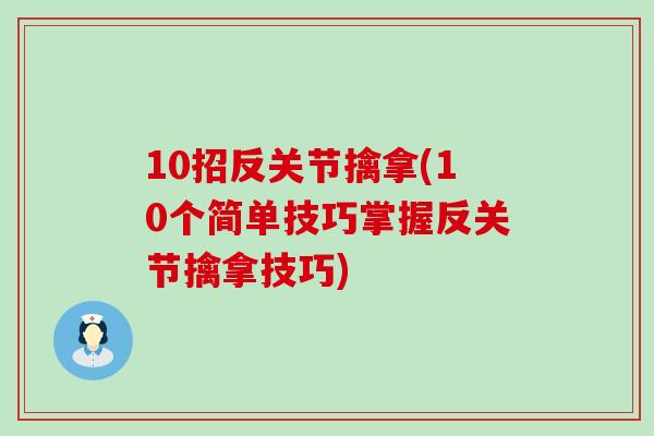 10招反关节擒拿(10个简单技巧掌握反关节擒拿技巧)