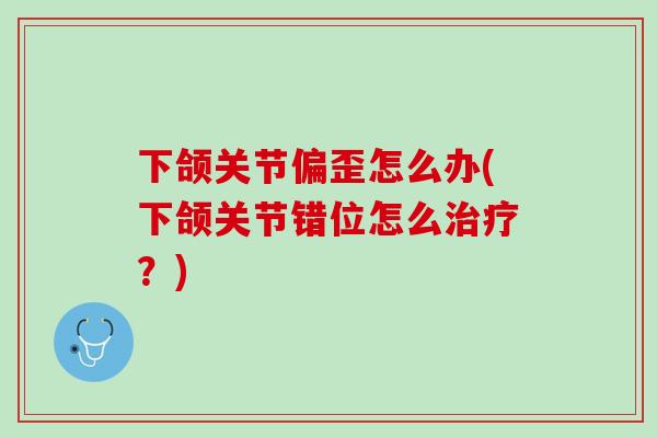 下颌关节偏歪怎么办(下颌关节错位怎么治疗？)