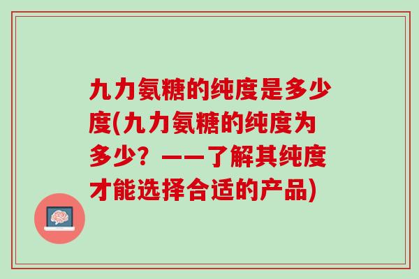 九力氨糖的纯度是多少度(九力氨糖的纯度为多少？——了解其纯度才能选择合适的产品)