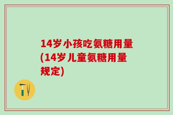 14岁小孩吃氨糖用量(14岁儿童氨糖用量规定)