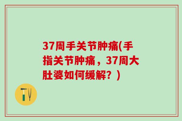 37周手关节肿痛(手指关节肿痛，37周大肚婆如何缓解？)