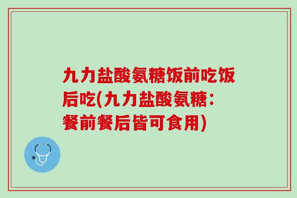 九力盐酸氨糖饭前吃饭后吃(九力盐酸氨糖：餐前餐后皆可食用)