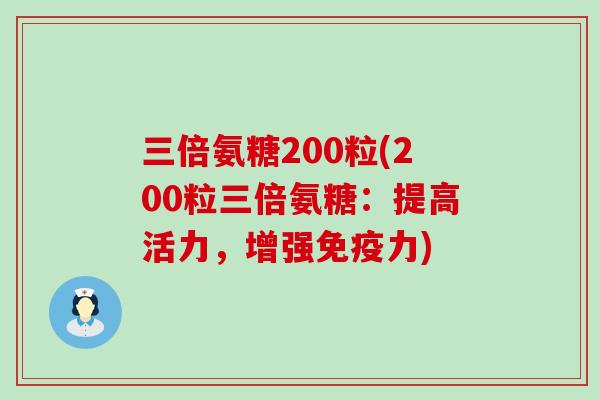三倍氨糖200粒(200粒三倍氨糖：提高活力，增强免疫力)