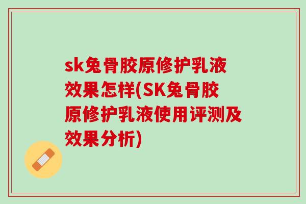 sk兔骨胶原修护乳液效果怎样(SK兔骨胶原修护乳液使用评测及效果分析)