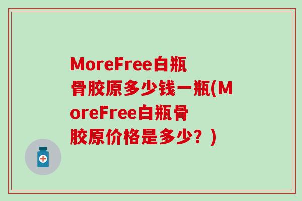 MoreFree白瓶骨胶原多少钱一瓶(MoreFree白瓶骨胶原价格是多少？)