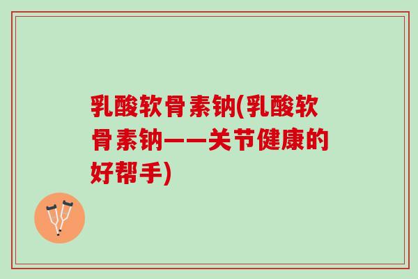 乳酸软骨素钠(乳酸软骨素钠——关节健康的好帮手)