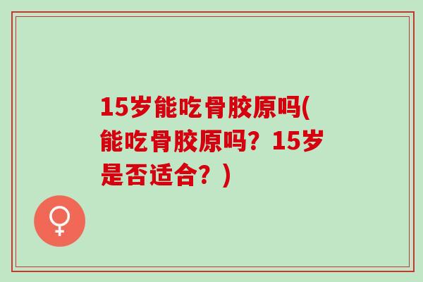 15岁能吃骨胶原吗(能吃骨胶原吗？15岁是否适合？)