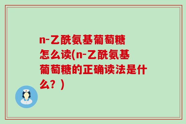 n-乙酰氨基葡萄糖 怎么读(n-乙酰氨基葡萄糖的正确读法是什么？)