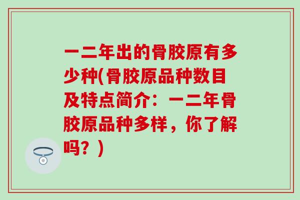 一二年出的骨胶原有多少种(骨胶原品种数目及特点简介：一二年骨胶原品种多样，你了解吗？)