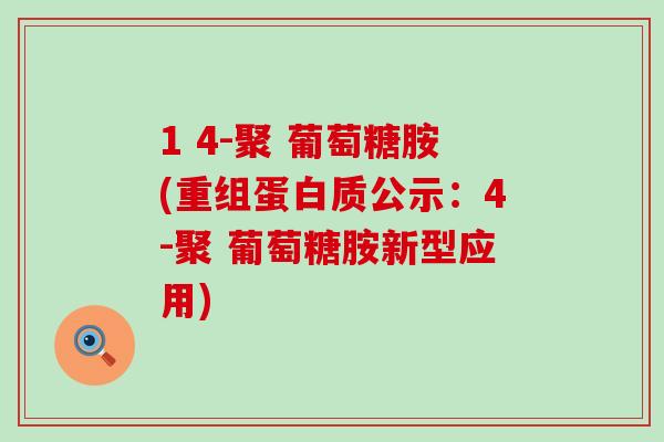 1 4-聚 葡萄糖胺(重组蛋白质公示：4-聚 葡萄糖胺新型应用)