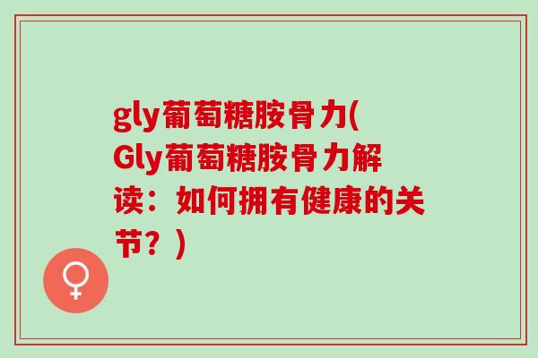 gly葡萄糖胺骨力(Gly葡萄糖胺骨力解读：如何拥有健康的关节？)
