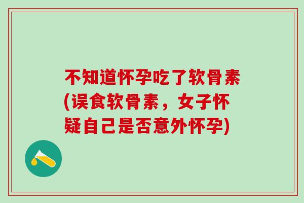 不知道怀孕吃了软骨素(误食软骨素，女子怀疑自己是否意外怀孕)