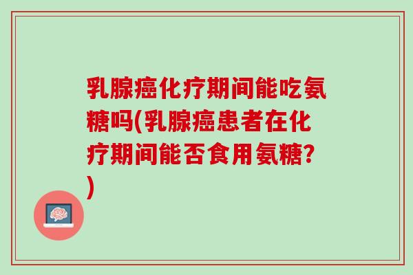 乳腺癌化疗期间能吃氨糖吗(乳腺癌患者在化疗期间能否食用氨糖？)