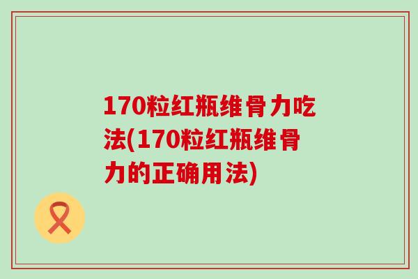 170粒红瓶维骨力吃法(170粒红瓶维骨力的正确用法)