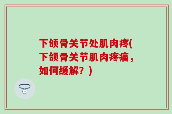 下颌骨关节处肌肉疼(下颌骨关节肌肉疼痛，如何缓解？)