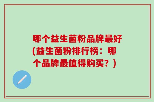 哪个益生菌粉品牌最好(益生菌粉排行榜：哪个品牌最值得购买？)