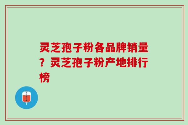 灵芝孢子粉各品牌销量？灵芝孢子粉产地排行榜