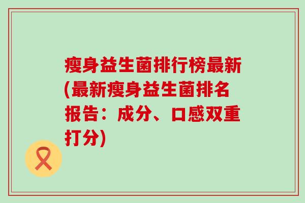 瘦身益生菌排行榜最新(最新瘦身益生菌排名报告：成分、口感双重打分)