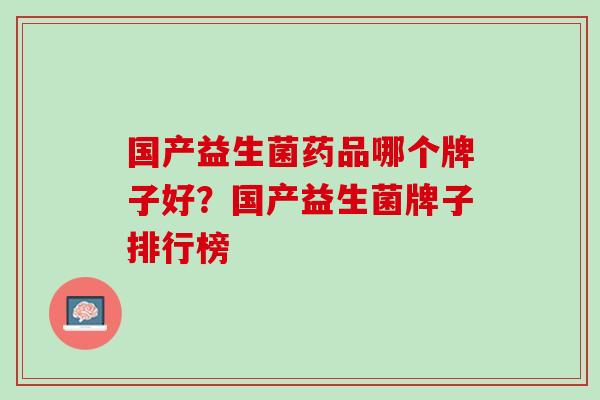 国产益生菌药品哪个牌子好？国产益生菌牌子排行榜