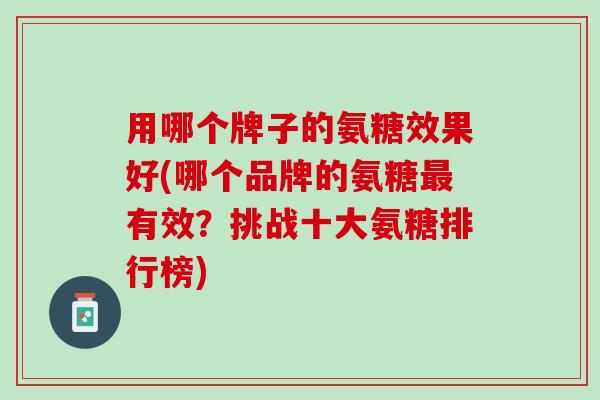 用哪个牌子的氨糖效果好(哪个品牌的氨糖最有效？挑战十大氨糖排行榜)