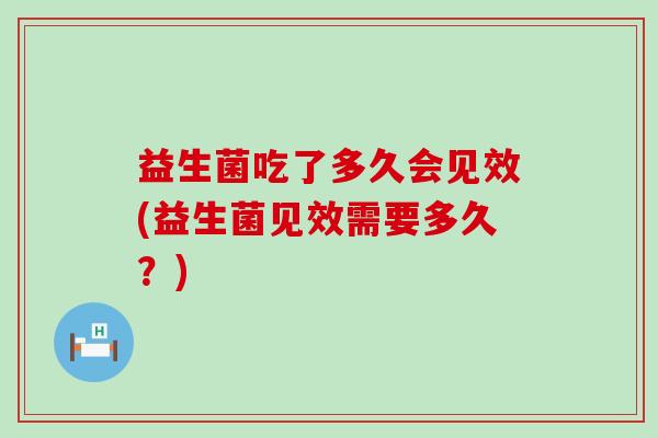 益生菌吃了多久会见效(益生菌见效需要多久？)