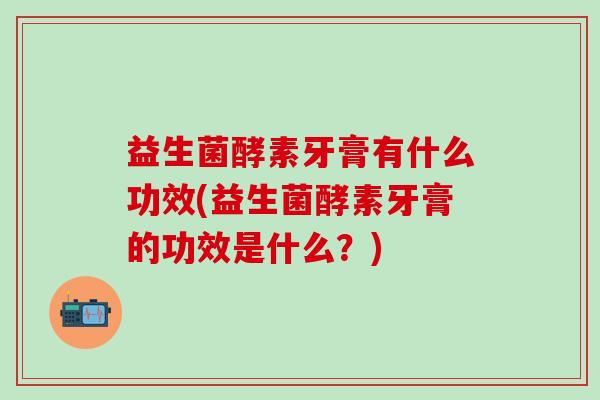 益生菌酵素牙膏有什么功效(益生菌酵素牙膏的功效是什么？)