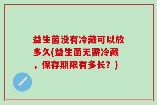 益生菌没有冷藏可以放多久(益生菌无需冷藏，保存期限有多长？)
