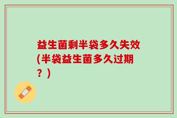 益生菌剩半袋多久失效(半袋益生菌多久过期？)
