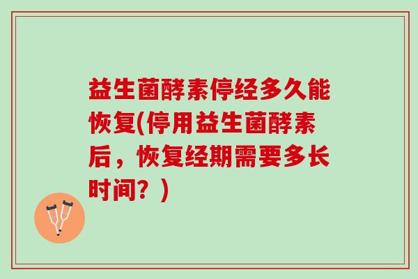 益生菌酵素停经多久能恢复(停用益生菌酵素后，恢复经期需要多长时间？)