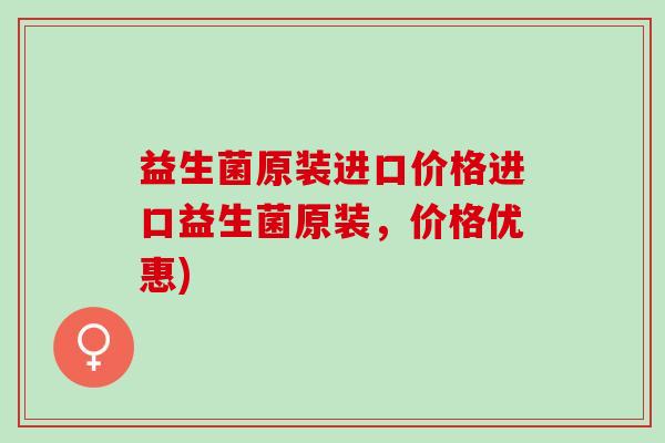 益生菌原装进口价格进口益生菌原装，价格优惠)
