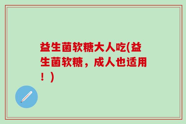 益生菌软糖大人吃(益生菌软糖，成人也适用！)
