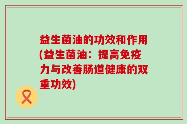 益生菌油的功效和作用(益生菌油：提高免疫力与改善肠道健康的双重功效)