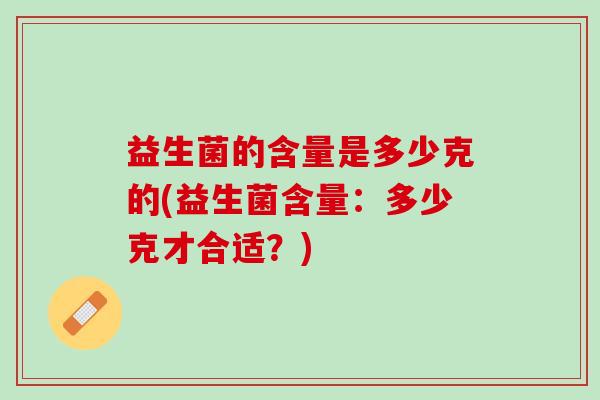 益生菌的含量是多少克的(益生菌含量：多少克才合适？)