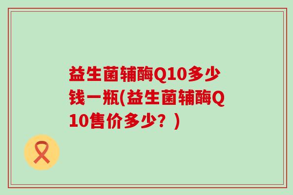 益生菌辅酶Q10多少钱一瓶(益生菌辅酶Q10售价多少？)