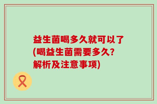 益生菌喝多久就可以了(喝益生菌需要多久？解析及注意事项)