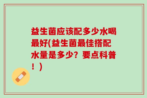 益生菌应该配多少水喝好(益生菌佳搭配水量是多少？要点科普！)