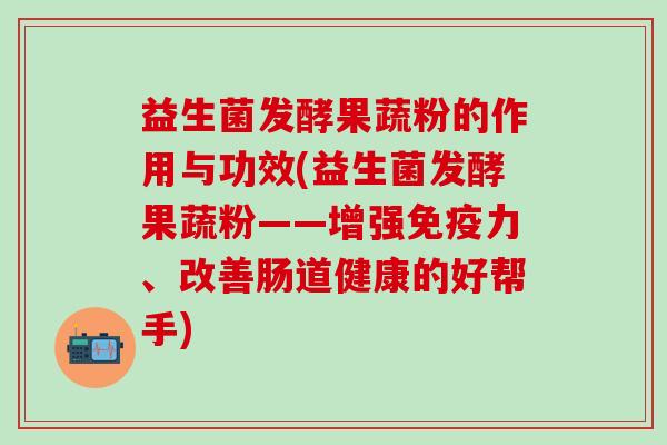 益生菌发酵果蔬粉的作用与功效(益生菌发酵果蔬粉——增强免疫力、改善肠道健康的好帮手)