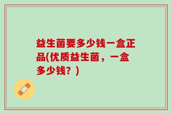 益生菌要多少钱一盒正品(优质益生菌，一盒多少钱？)